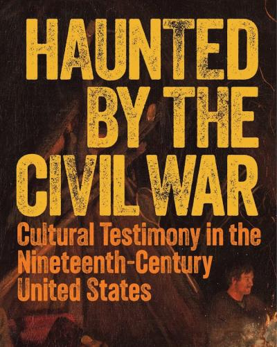 Haunted by the Civil War: Cultural Testimony in the Nineteenth-Century United States cover